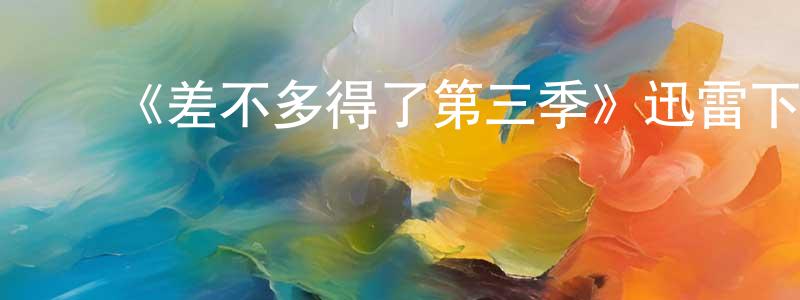 蔡英德的动漫综艺大全,《差不多得了第三季》迅雷下载/在线观看-动漫卡通-美剧天堂